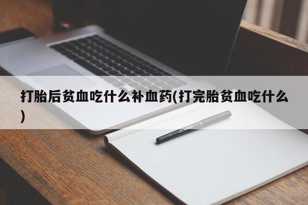 私下卖打胎药的联系方式，打胎后贫血吃什么补血药(打完胎贫血吃什么)