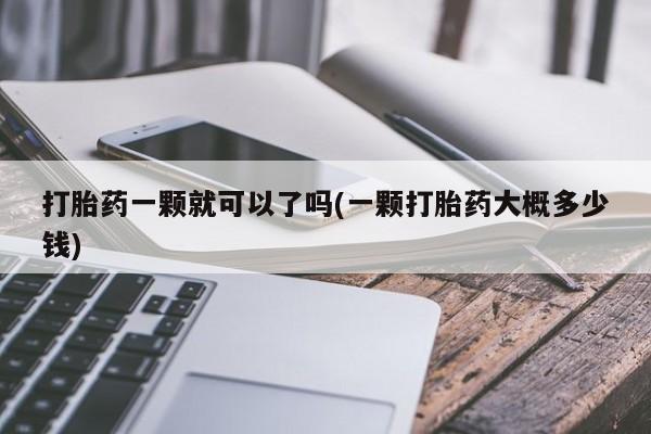 私下卖打胎药的联系方式，打胎药一颗就可以了吗(一颗打胎药大概多少钱)