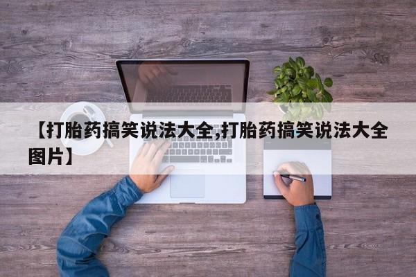私下卖打胎药的联系方式，【打胎药搞笑说法大全,打胎药搞笑说法大全图片】