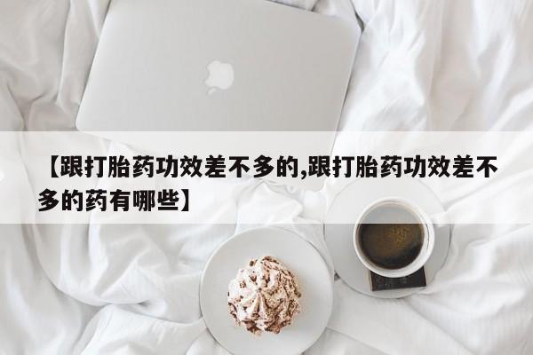 私下卖打胎药的联系方式，【跟打胎药功效差不多的,跟打胎药功效差不多的药有哪些】
