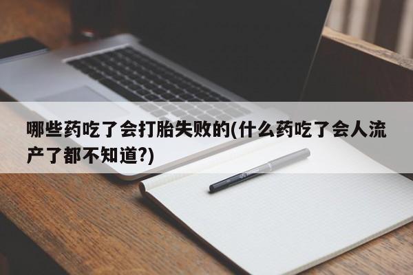 私下卖打胎药的联系方式，哪些药吃了会打胎失败的(什么药吃了会人流产了都不知道?)