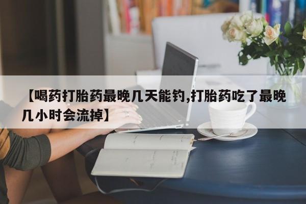 私下卖打胎药的联系方式，【喝药打胎药最晚几天能钓,打胎药吃了最晚几小时会流掉】