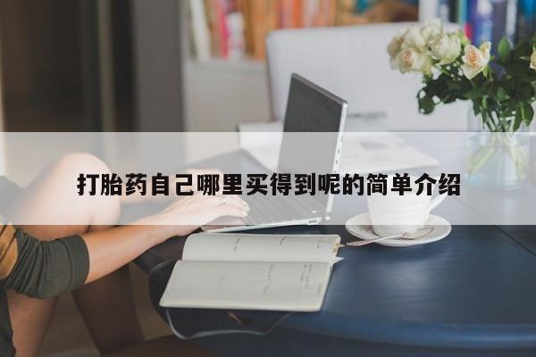 私下卖打胎药的联系方式，打胎药自己哪里买得到呢的简单介绍