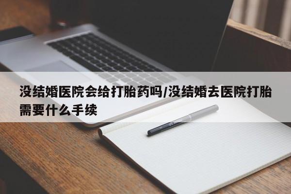 私下卖打胎药的联系方式，没结婚医院会给打胎药吗/没结婚去医院打胎需要什么手续
