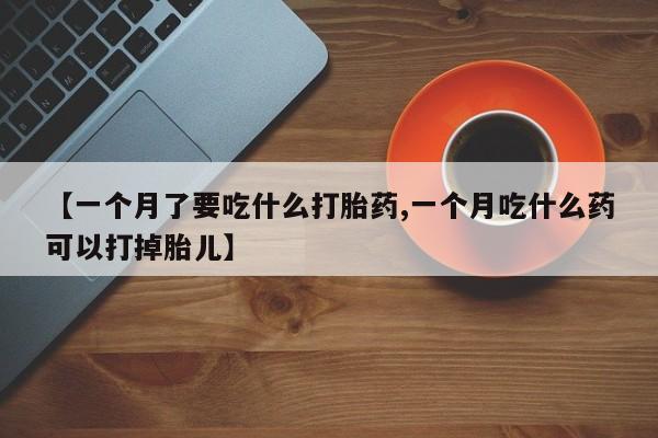 私下卖打胎药的联系方式，【一个月了要吃什么打胎药,一个月吃什么药可以打掉胎儿】