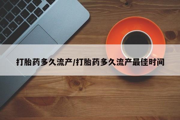 私下卖打胎药的联系方式，打胎药多久流产/打胎药多久流产最佳时间