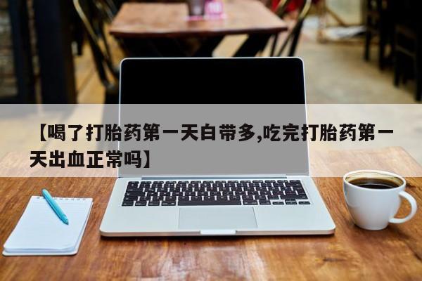 私下卖打胎药的联系方式，【喝了打胎药第一天白带多,吃完打胎药第一天出血正常吗】