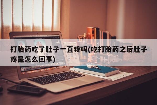 私下卖打胎药的联系方式，打胎药吃了肚子一直疼吗(吃打胎药之后肚子疼是怎么回事)