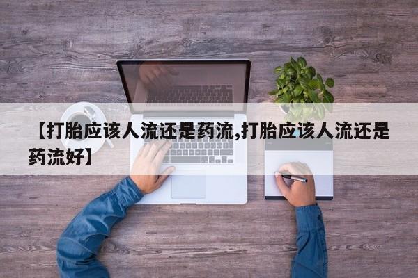 私下卖打胎药的联系方式，【打胎应该人流还是药流,打胎应该人流还是药流好】