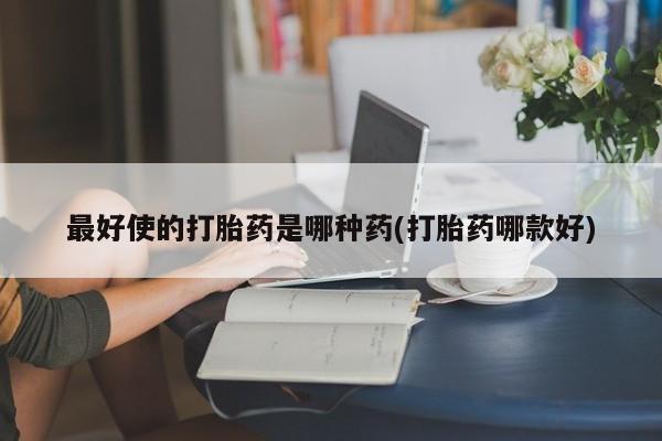 私下卖打胎药的联系方式，最好使的打胎药是哪种药(打胎药哪款好)