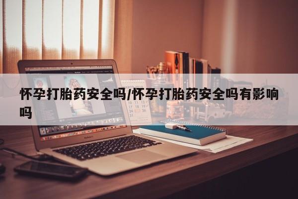 私下卖打胎药的联系方式，怀孕打胎药安全吗/怀孕打胎药安全吗有影响吗