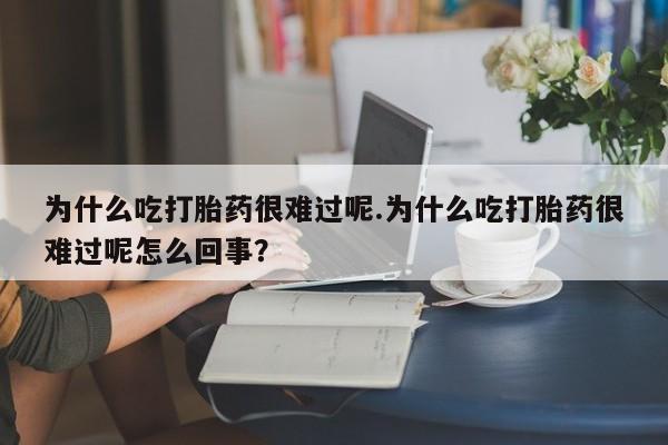私下卖打胎药的联系方式，为什么吃打胎药很难过呢.为什么吃打胎药很难过呢怎么回事？