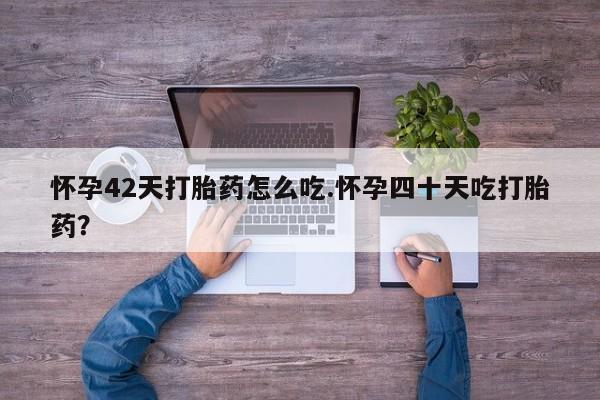 私下卖打胎药的联系方式，怀孕42天打胎药怎么吃.怀孕四十天吃打胎药？