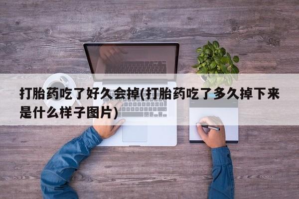 私下卖打胎药的联系方式，打胎药吃了好久会掉(打胎药吃了多久掉下来是什么样子图片)