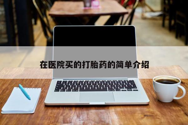 私下卖打胎药的联系方式，在医院买的打胎药的简单介绍