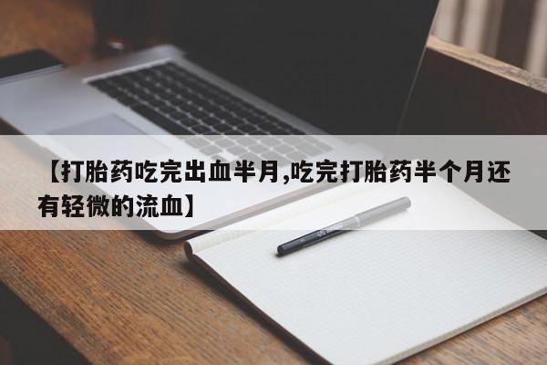 私下卖打胎药的联系方式，【打胎药吃完出血半月,吃完打胎药半个月还有轻微的流血】