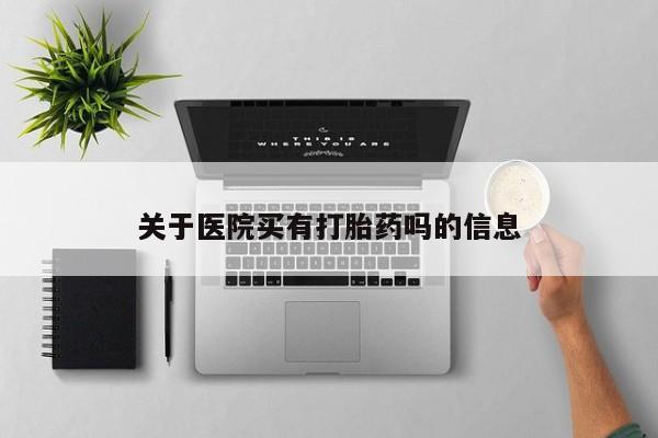 私下卖打胎药的联系方式，关于医院买有打胎药吗的信息