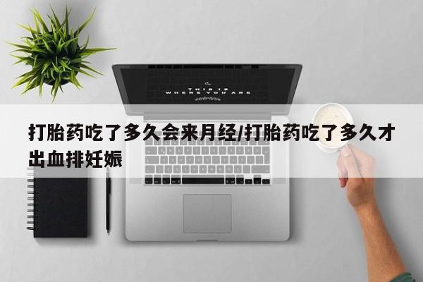 私下卖打胎药的联系方式，打胎药吃了多久会来月经/打胎药吃了多久才出血排妊娠