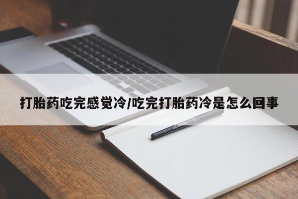 私下卖打胎药的联系方式，打胎药吃完感觉冷/吃完打胎药冷是怎么回事