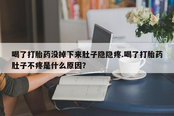 私下卖打胎药的联系方式，喝了打胎药没掉下来肚子隐隐疼.喝了打胎药肚子不疼是什么原因？