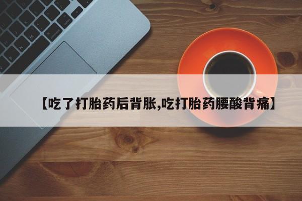私下卖打胎药的联系方式，【吃了打胎药后背胀,吃打胎药腰酸背痛】