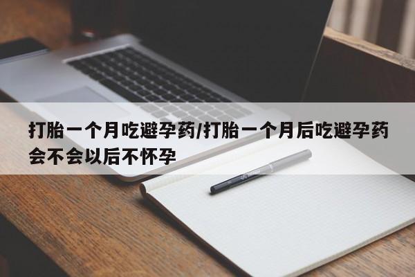 私下卖打胎药的联系方式，打胎一个月吃避孕药/打胎一个月后吃避孕药会不会以后不怀孕