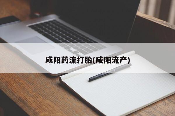 私下卖打胎药的联系方式，咸阳药流打胎(咸阳流产)
