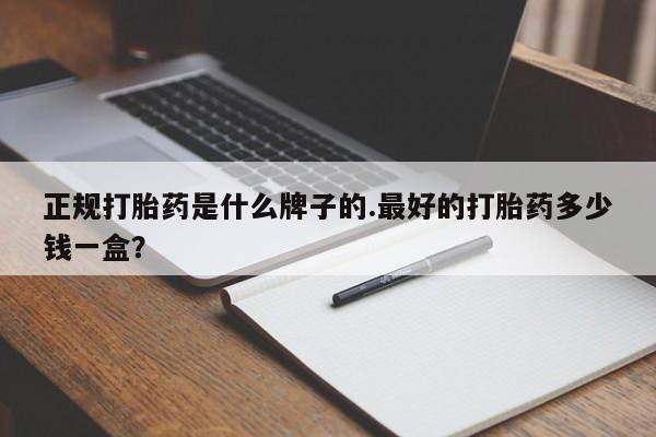 私下卖打胎药的联系方式，正规打胎药是什么牌子的.最好的打胎药多少钱一盒？