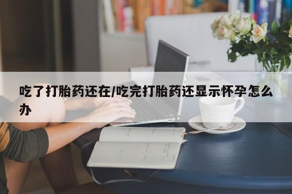 私下卖打胎药的联系方式，吃了打胎药还在/吃完打胎药还显示怀孕怎么办