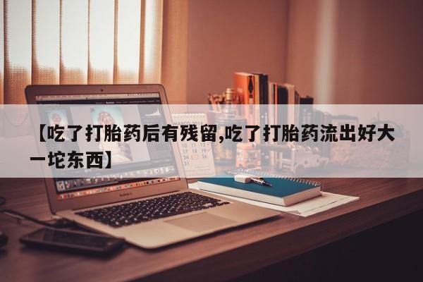 私下卖打胎药的联系方式，【吃了打胎药后有残留,吃了打胎药流出好大一坨东西】