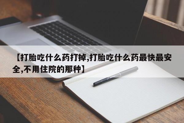 私下卖打胎药的联系方式，【打胎吃什么药打掉,打胎吃什么药最快最安全,不用住院的那种】
