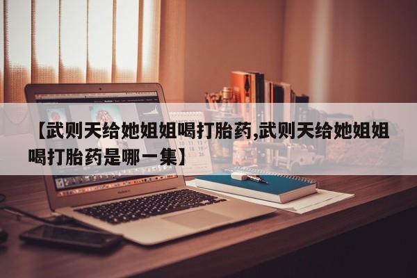私下卖打胎药的联系方式，【武则天给她姐姐喝打胎药,武则天给她姐姐喝打胎药是哪一集】