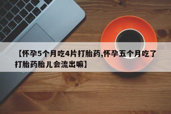 私下卖打胎药的联系方式，【怀孕5个月吃4片打胎药,怀孕五个月吃了打胎药胎儿会流出嘛】