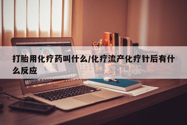 私下卖打胎药的联系方式，打胎用化疗药叫什么/化疗流产化疗针后有什么反应