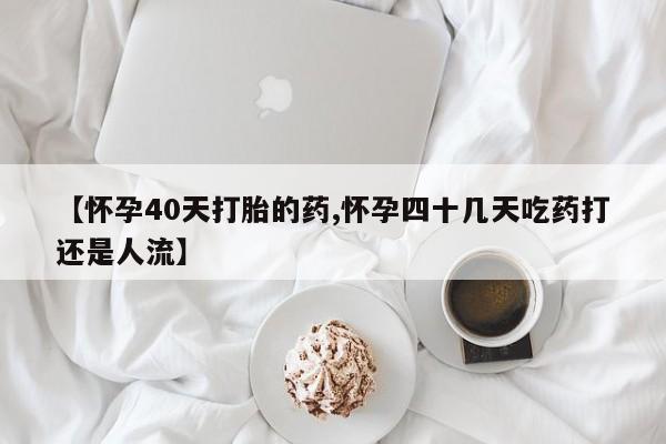 私下卖打胎药的联系方式，【怀孕40天打胎的药,怀孕四十几天吃药打还是人流】
