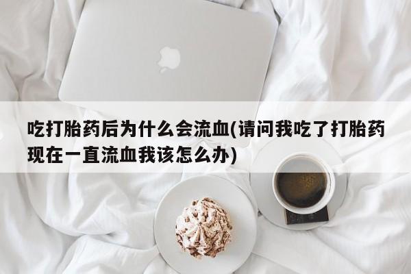 私下卖打胎药的联系方式，吃打胎药后为什么会流血(请问我吃了打胎药现在一直流血我该怎么办)