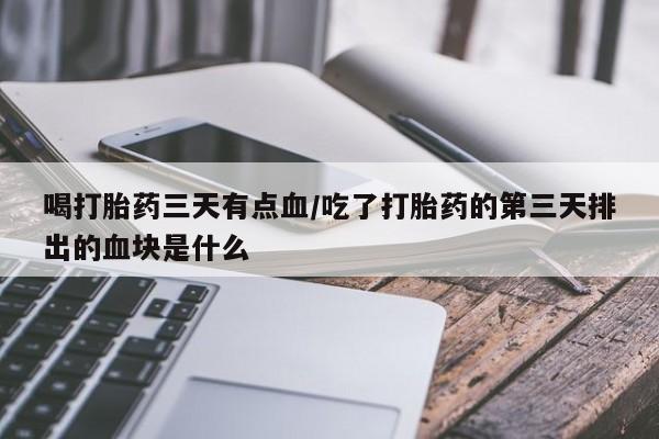 私下卖打胎药的联系方式，喝打胎药三天有点血/吃了打胎药的第三天排出的血块是什么