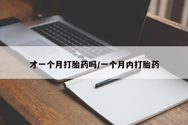 私下卖打胎药的联系方式，才一个月打胎药吗/一个月内打胎药