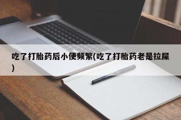 私下卖打胎药的联系方式，吃了打胎药后小便频繁(吃了打胎药老是拉屎)