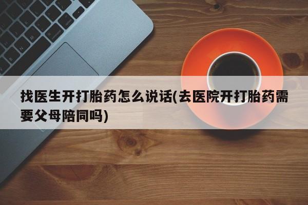 私下卖打胎药的联系方式，找医生开打胎药怎么说话(去医院开打胎药需要父母陪同吗)