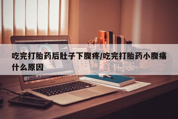私下卖打胎药的联系方式，吃完打胎药后肚子下腹疼/吃完打胎药小腹痛什么原因