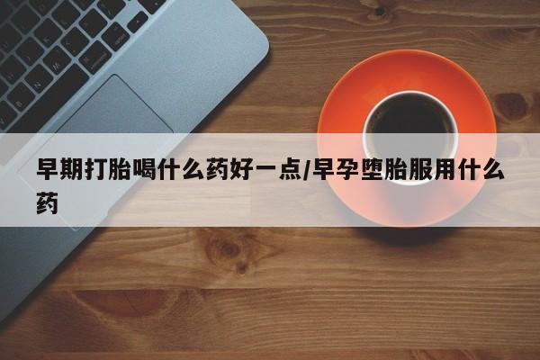私下卖打胎药的联系方式，早期打胎喝什么药好一点/早孕堕胎服用什么药