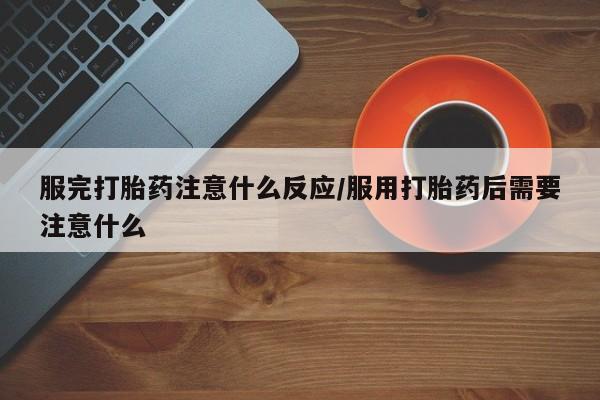 私下卖打胎药的联系方式，服完打胎药注意什么反应/服用打胎药后需要注意什么
