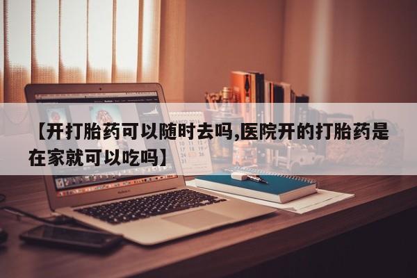 私下卖打胎药的联系方式，【开打胎药可以随时去吗,医院开的打胎药是在家就可以吃吗】
