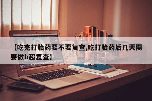 私下卖打胎药的联系方式，【吃完打胎药要不要复查,吃打胎药后几天需要做b超复查】