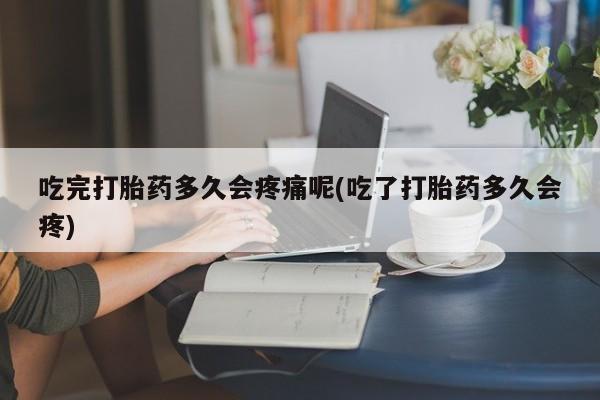 私下卖打胎药的联系方式，吃完打胎药多久会疼痛呢(吃了打胎药多久会疼)
