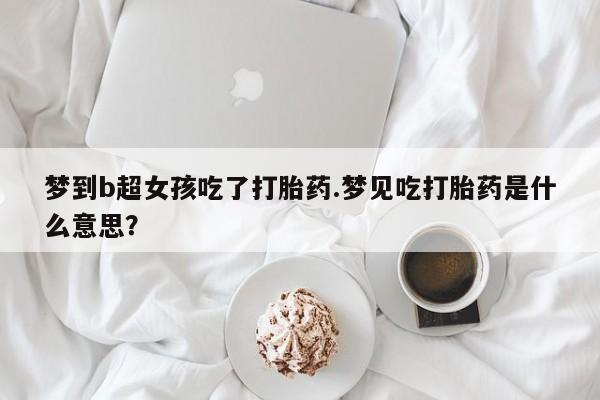 私下卖打胎药的联系方式，梦到b超女孩吃了打胎药.梦见吃打胎药是什么意思？