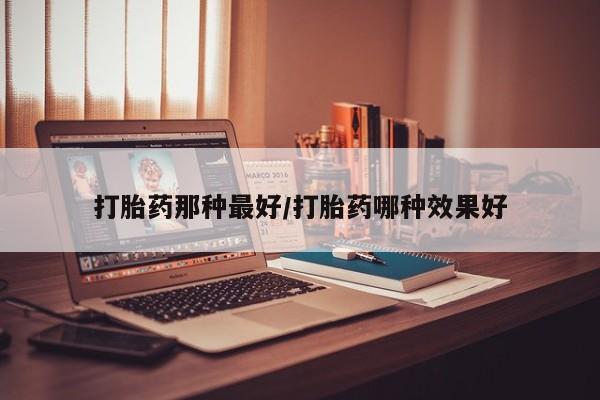 私下卖打胎药的联系方式，打胎药那种最好/打胎药哪种效果好