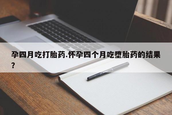 私下卖打胎药的联系方式，孕四月吃打胎药.怀孕四个月吃堕胎药的结果？