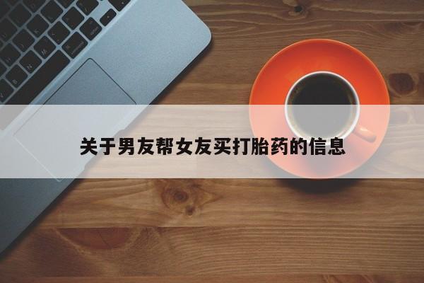 私下卖打胎药的联系方式，关于男友帮女友买打胎药的信息